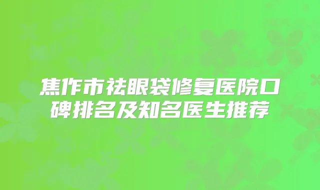 焦作市祛眼袋修复医院口碑排名及知名医生推荐