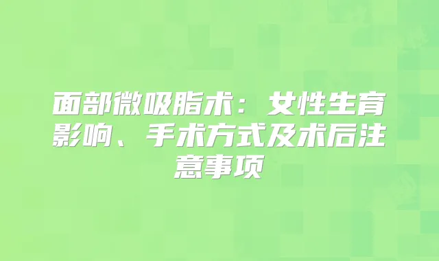 面部微吸脂术:女性生育影响、手术方式及术后注意事项