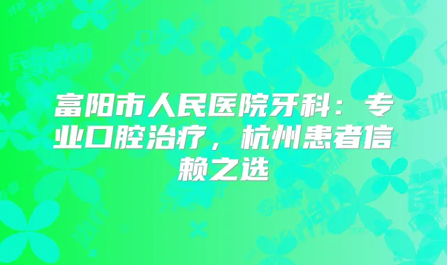 富阳市人民医院牙科:专业口腔,杭州患者信赖之选