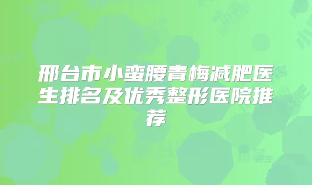 邢台市小蛮腰青梅减肥医生排名及优秀整形医院推荐
