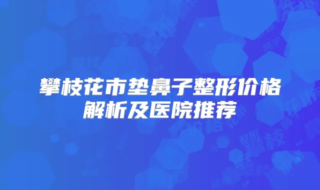 攀枝花市垫鼻子整形价格解析及医院推荐