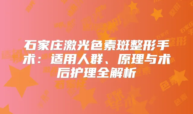 石家庄激光色素斑整形手术:适用人群、原理与术后护理全解析