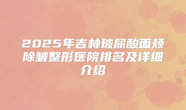 2025年吉林玻尿酸面颊除皱整形医院排名及详细介绍