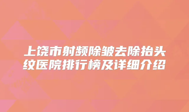上饶市射频除皱去除抬头纹医院排行榜及详细介绍