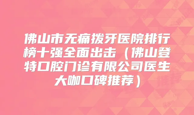 佛山市拨牙医院排行榜十强全面出击（佛山登特口腔门诊有限公司医生大咖口碑推荐）