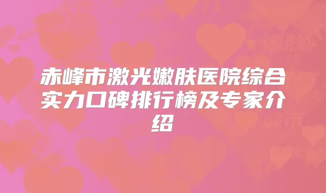 赤峰市激光嫩肤医院综合实力口碑排行榜及专家介绍