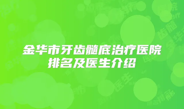 金华市牙齿髓底医院排名及医生介绍