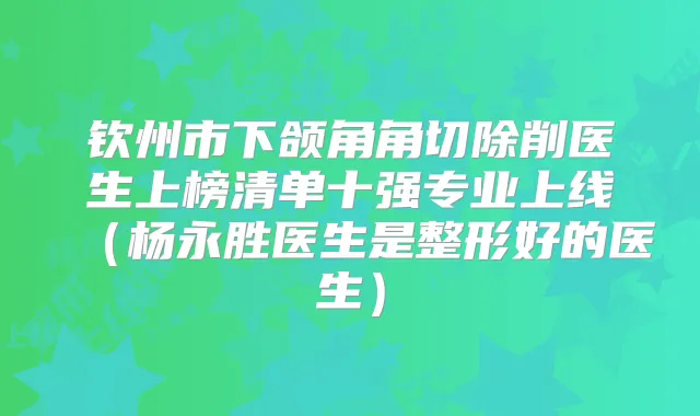 钦州市下颌角角切除削医生上榜清单十强专业上线(杨永胜医生是整形好的医生)