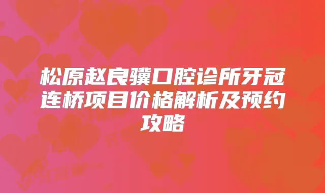 松原赵良骥口腔诊所牙冠连桥项目价格解析及预约攻略