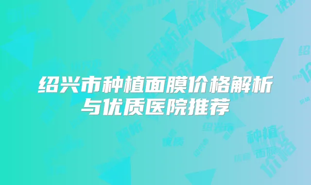 绍兴市种植面膜价格解析与优质医院推荐
