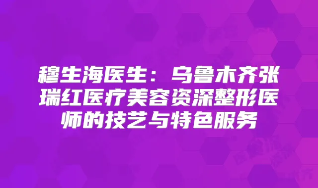 穆生海医生：乌鲁木齐张瑞红医疗美容资深整形医师的技艺与特色服务