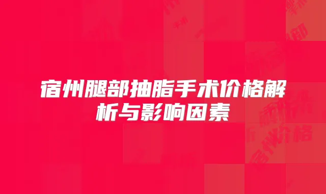 宿州腿部抽脂手术价格解析与影响因素