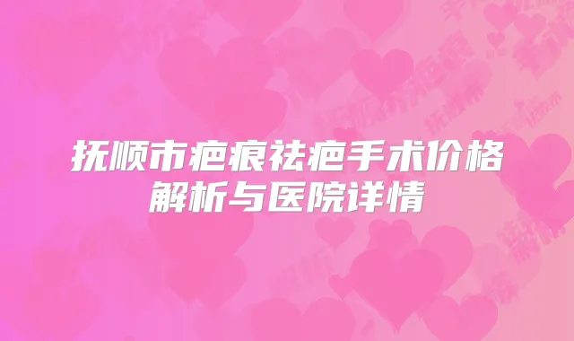 抚顺市疤痕祛疤手术价格解析与医院详情