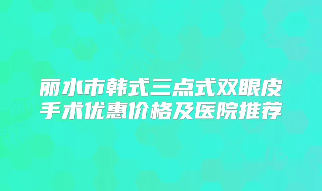丽水市韩式三点式双眼皮手术优惠价格及医院推荐
