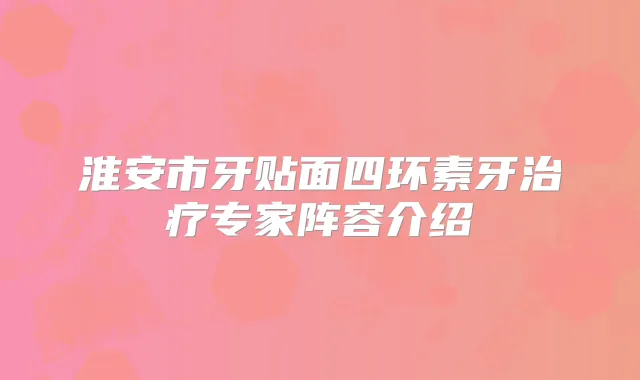 淮安市牙贴面四环素牙专家阵容介绍