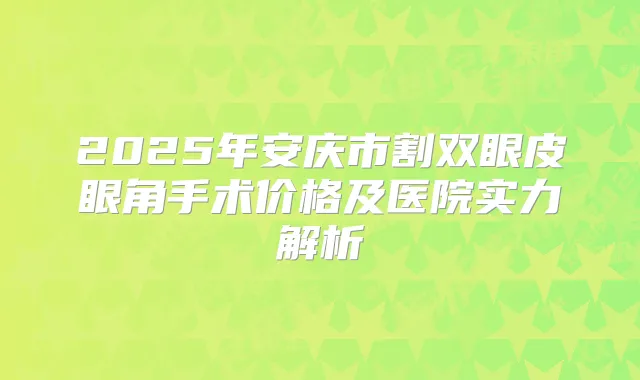 2025年安庆市割双眼皮眼角手术价格及医院实力解析