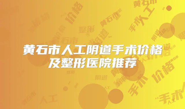 黄石市人工阴道手术价格及整形医院推荐
