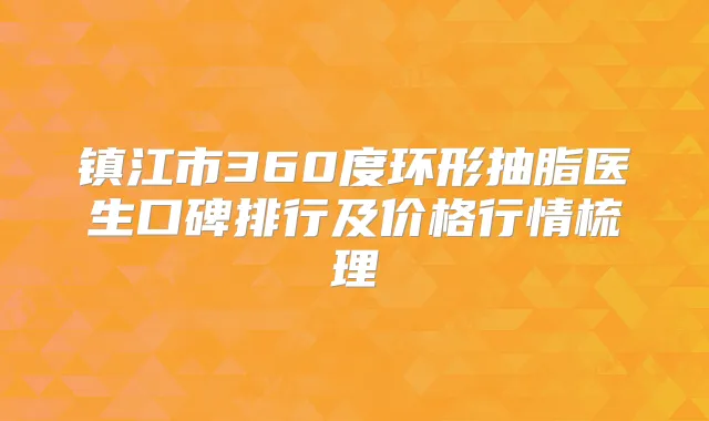 镇江市360度环形抽脂医生口碑排行及价格行情梳理