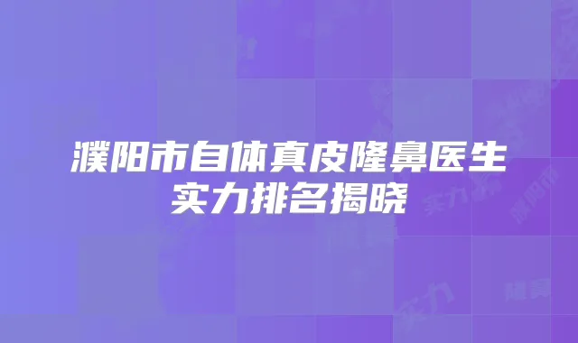 濮阳市自体真皮隆鼻医生实力排名揭晓