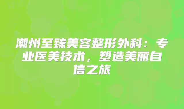 潮州至臻美容整形外科：专业医美技术，塑造美丽自信之旅