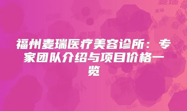 福州麦瑞医疗美容诊所:专家团队介绍与项目价格一览