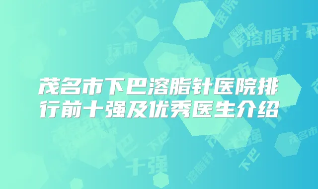 茂名市下巴溶脂针医院排行前十强及优秀医生介绍