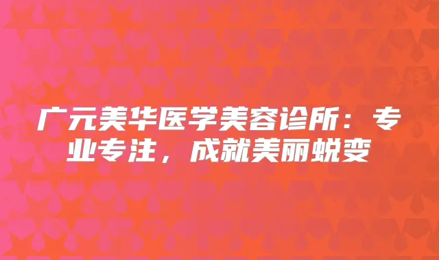 广元美华医学美容诊所：专业专注，成就美丽蜕变