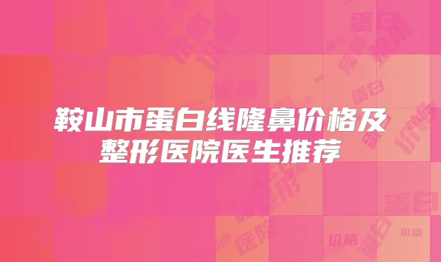 鞍山市蛋白线隆鼻价格及整形医院医生推荐