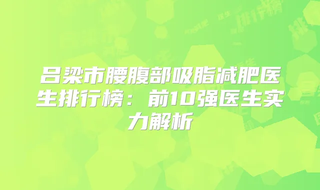 吕梁市腰腹部吸脂减肥医生排行榜：前10强医生实力解析