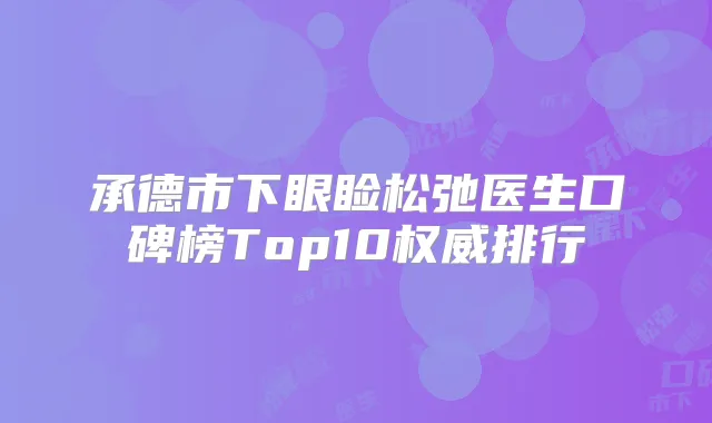 承德市下眼睑松弛医生口碑榜Top10排行