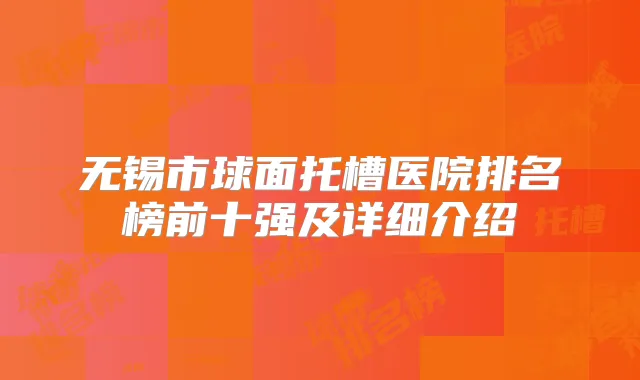 无锡市球面托槽医院排名榜前十强及详细介绍