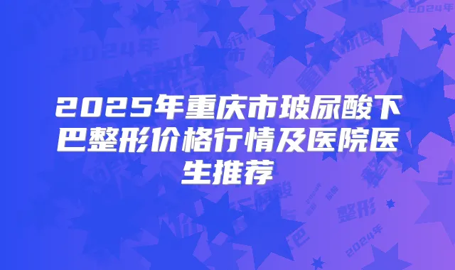 2025年重庆市玻尿酸下巴整形价格行情及医院医生推荐