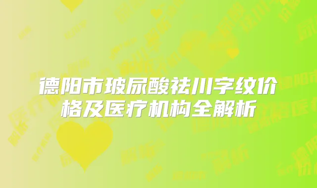 德阳市玻尿酸祛川字纹价格及医疗机构全解析