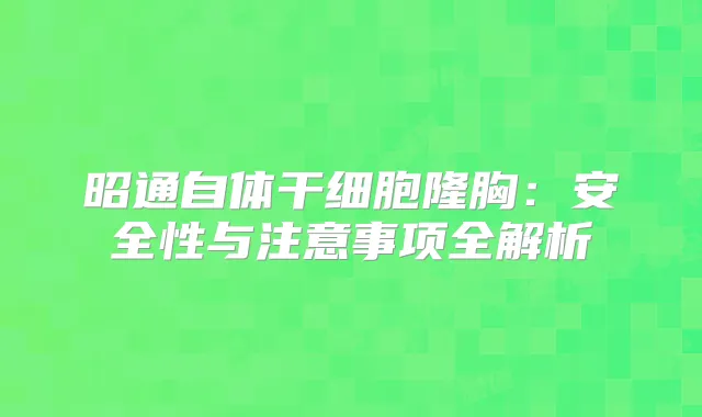 昭通自体干细胞隆胸：安全性与注意事项全解析