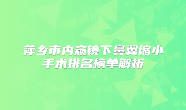 萍乡市内窥镜下鼻翼缩小手术排名榜单解析