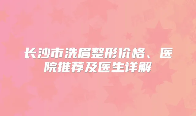 长沙市洗眉整形价格、医院推荐及医生详解
