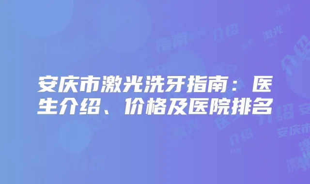 安庆市激光洗牙指南：医生介绍、价格及医院排名