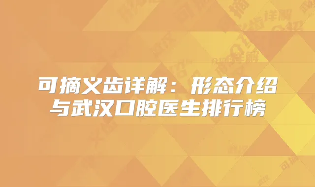 可摘义齿详解:形态介绍与武汉口腔医生排行榜