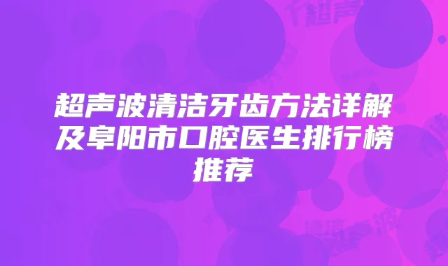 超声波清洁牙齿方法详解及阜阳市口腔医生排行榜推荐