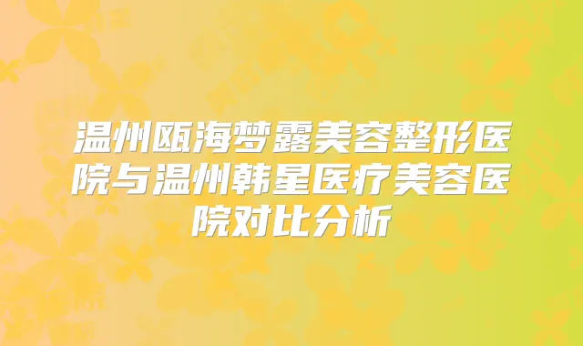 温州瓯海梦露美容整形医院与温州韩星医疗美容医院对比分析