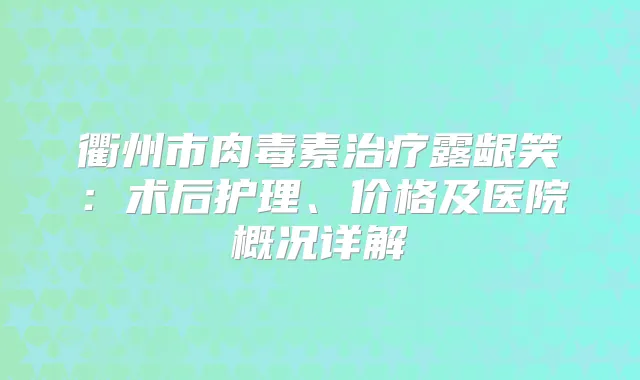 衢州市露龈笑：术后护理、价格及医院概况详解