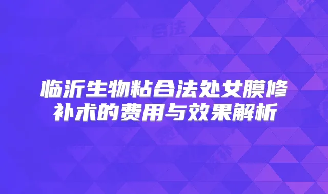 临沂生物粘合法处女膜修补术的费用与效果解析