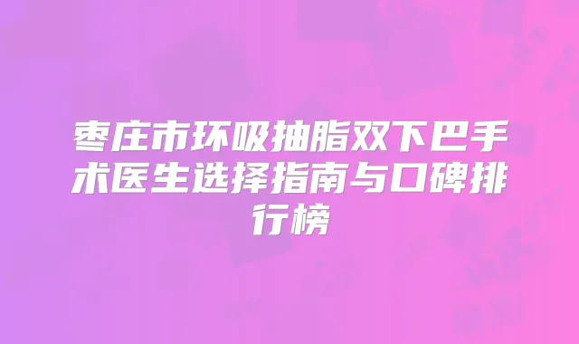 枣庄市环吸抽脂双下巴手术医生选择指南与口碑排行榜