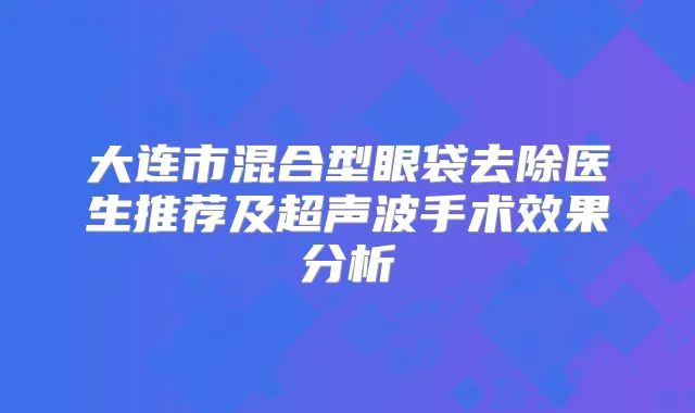 大连市混合型眼袋去除医生推荐及超声波手术效果分析