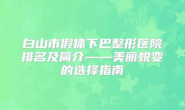 白山市假体下巴整形医院排名及简介——美丽蜕变的选择指南