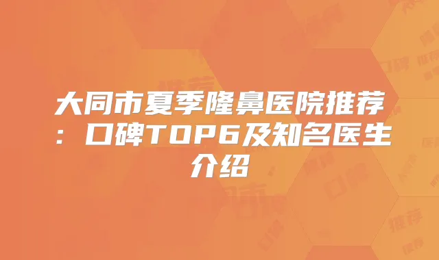 大同市夏季隆鼻医院推荐：口碑TOP6及知名医生介绍