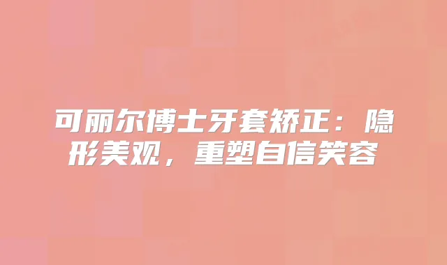 可丽尔博士牙套矫正:隐形美观,重塑自信笑容