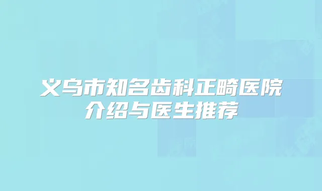 义乌市知名齿科正畸医院介绍与医生推荐