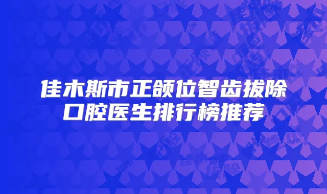 佳木斯市正颌位智齿拔除口腔医生排行榜推荐