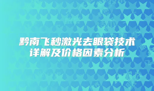 黔南飞秒激光去眼袋技术详解及价格因素分析
